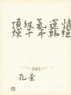 顶级气运悄悄修炼千年韩绝全本