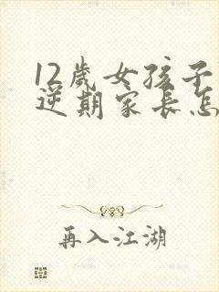12岁女孩子叛逆期家长怎么做