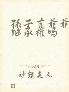 孙子有爷爷遗产继承权吗