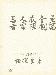 三人成全免费观看电视剧高清完整版