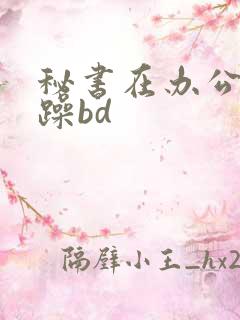秘书在办公室被躁bd
