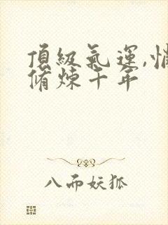 顶级气运,悄悄修炼千年