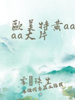 欧美特黄aaaaa大片