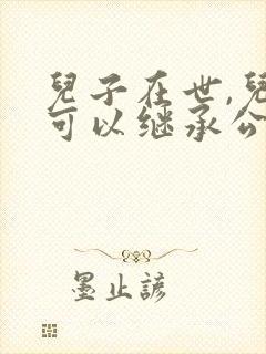 儿子在世,儿媳可以继承公婆遗产吗