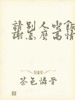 请别人吃饭说谢谢怎么高情商回复