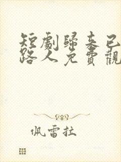 短剧归来已是陌路人免费观看