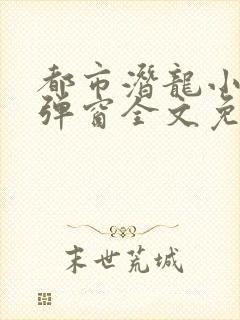 都市潜龙小说无弹窗全文免费阅读