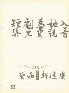 短剧为她入渊全集免费观看高清