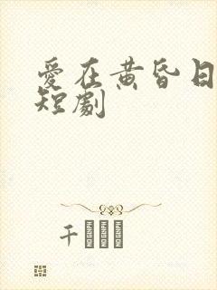 爱在黄昏日落时短剧