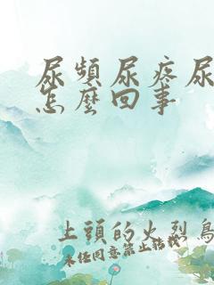 尿频尿疼尿急是怎么回事