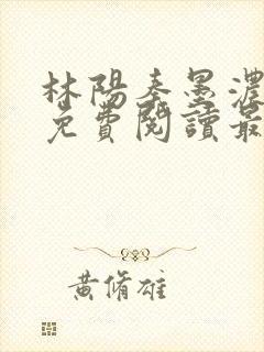 林阳秦墨浓全文免费阅读最新章节