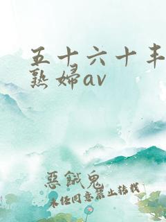 五十六十丰满老熟妇av