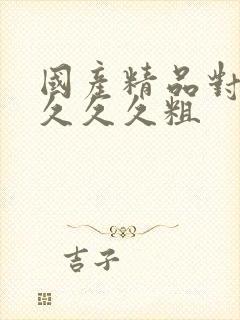 国产精品对白久久久久粗