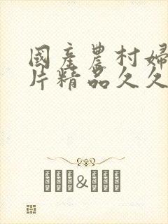 国产农村妇女毛片精品久久久