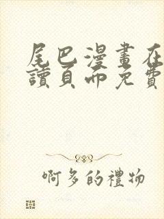 尾巴漫画在线阅读页面免费漫画入口弹窗