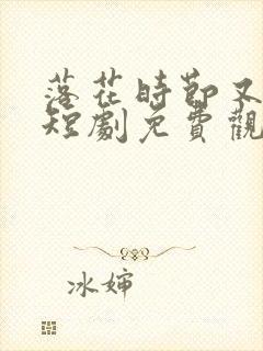 落花时节又逢她短剧免费观看全集