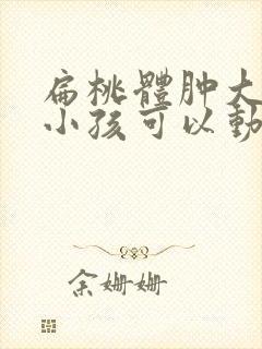 扁桃体肿大几岁小孩可以动手术