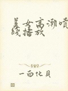美女高潮喷水在线播放