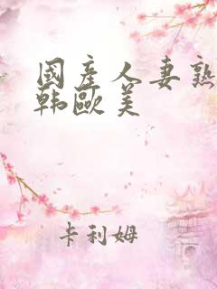 国产人妻熟女日韩欧美