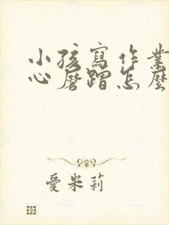 小孩写作业不专心磨蹭怎么办