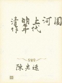 清明上河图的创作年代