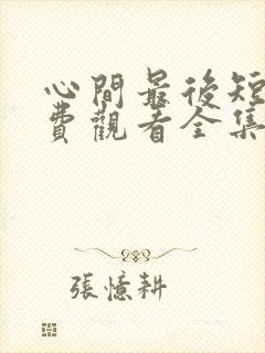心间最后短剧免费观看全集高清版