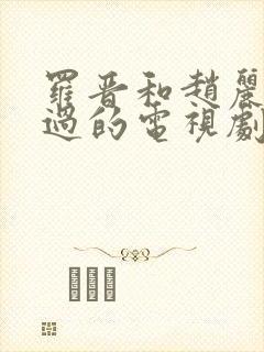 罗晋和赵丽颖演过的电视剧