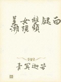 美女双腿白浆高潮视频