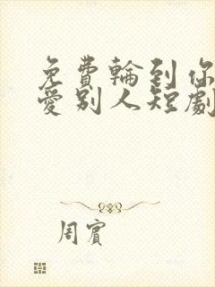 免费轮到你看我爱别人短剧