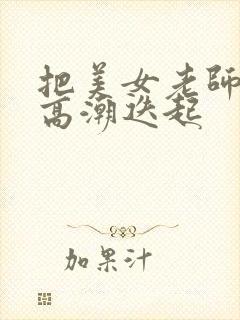 把美女老师操到高潮迭起