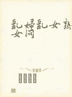 乱妇乱女熟妇熟女网