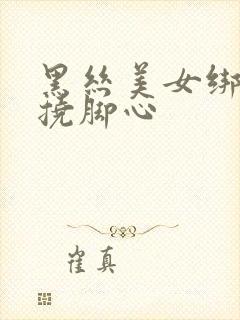 黑丝美女绑起来挠脚心