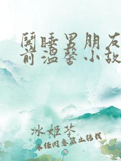 哄睡男朋友的睡前温馨小故事