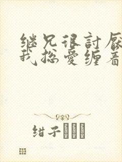 继兄很讨厌我但我总爱缠着他小说免费阅读