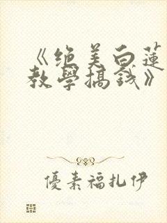 《绝美白莲在线教学搞钱》