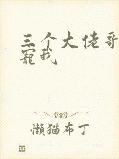 三个大佬哥哥团宠我