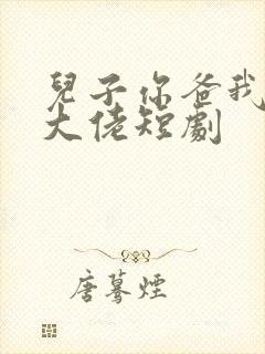 儿子你爸我真是大佬短剧