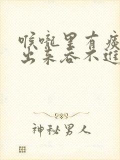 喉咙里有痰吐不出来吞不进去怎么办
