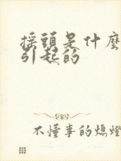 摇头是什么原因引起的