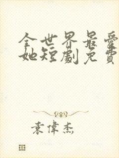 全世界最爱我的她短剧免费观看全集下载