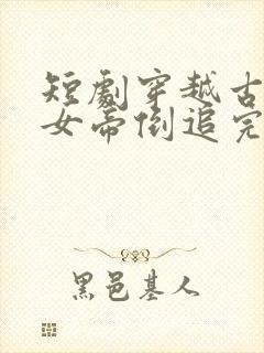 短剧穿越古代被女帝倒追完整版在线播放