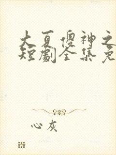 大夏傻神之逆转短剧全集免费