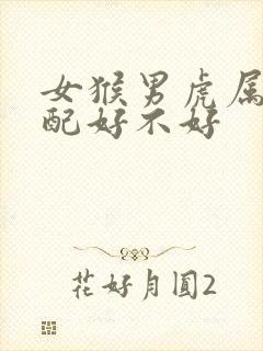 女猴男虎属相婚配好不好