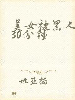 美女被黑人爆操30分钟