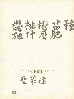 樱桃树苗种植时施什么肥