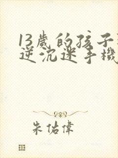 13岁的孩子叛逆沉迷手机怎么办