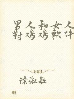 男人和女人鸡鸡对鸡鸡软件