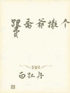 跟乔爷撒个娇免费