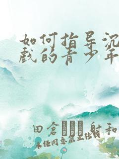 如何指导沉迷游戏的青少年