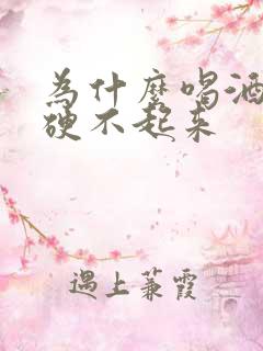 为什么喝酒多了硬不起来